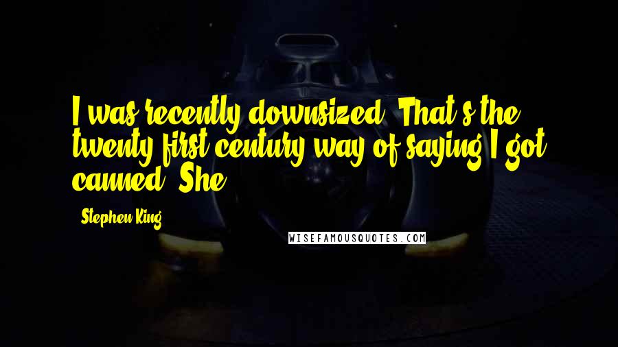 Stephen King Quotes: I was recently downsized. That's the twenty-first-century way of saying I got canned. She