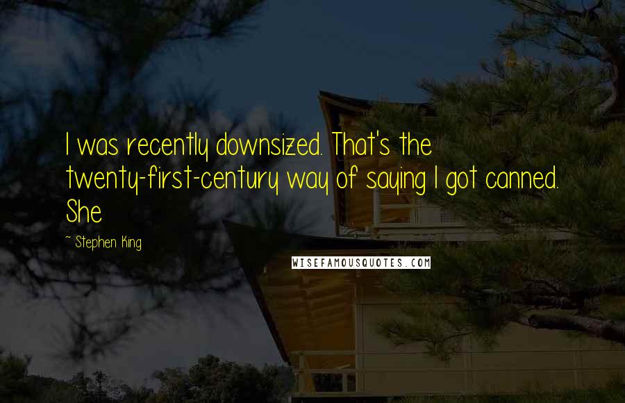 Stephen King Quotes: I was recently downsized. That's the twenty-first-century way of saying I got canned. She