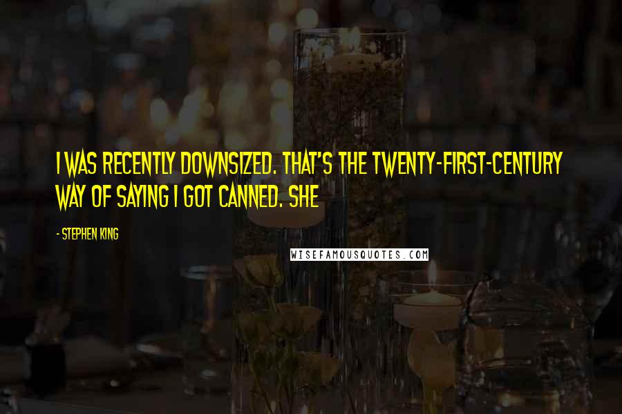 Stephen King Quotes: I was recently downsized. That's the twenty-first-century way of saying I got canned. She