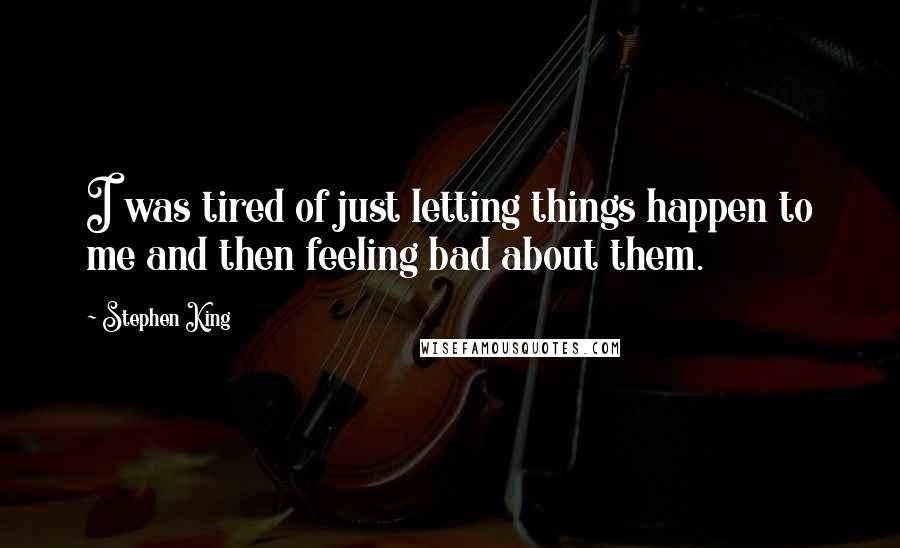 Stephen King Quotes: I was tired of just letting things happen to me and then feeling bad about them.