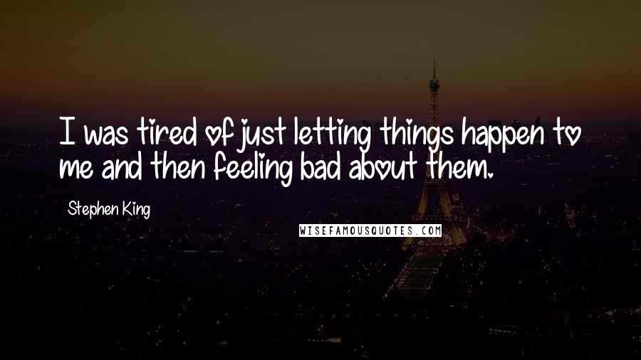 Stephen King Quotes: I was tired of just letting things happen to me and then feeling bad about them.