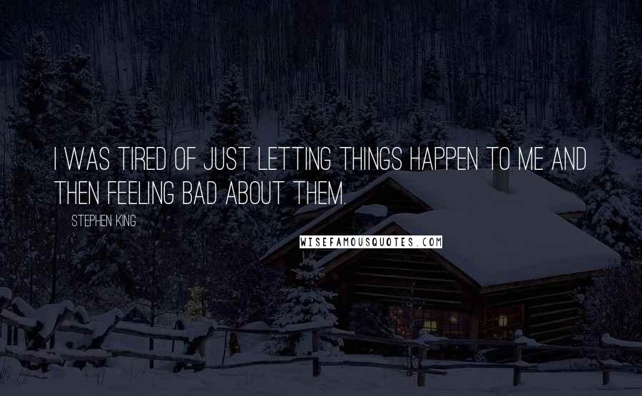 Stephen King Quotes: I was tired of just letting things happen to me and then feeling bad about them.