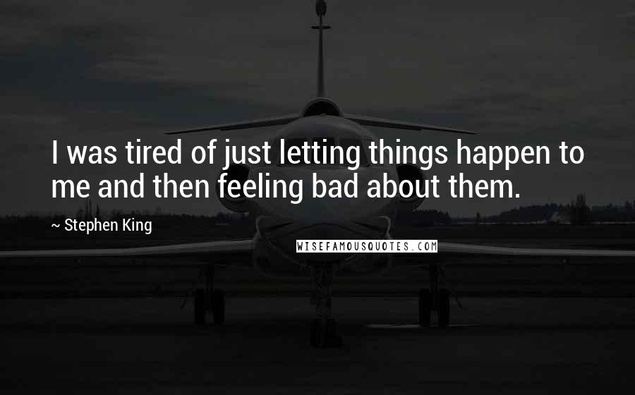 Stephen King Quotes: I was tired of just letting things happen to me and then feeling bad about them.