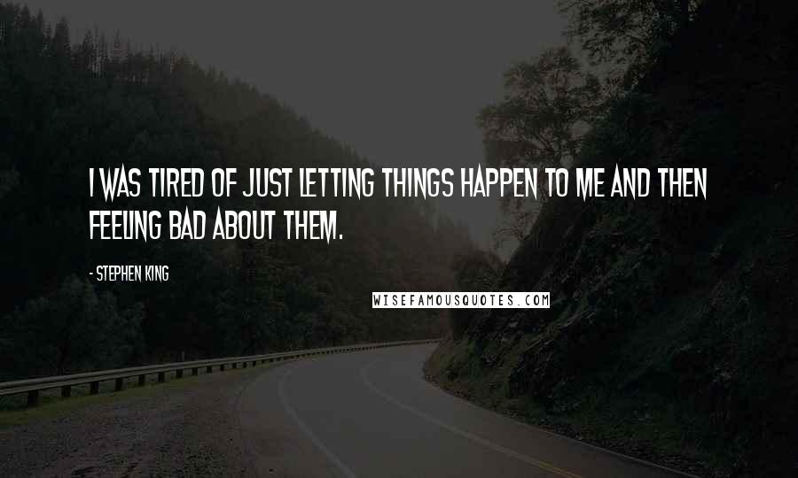 Stephen King Quotes: I was tired of just letting things happen to me and then feeling bad about them.