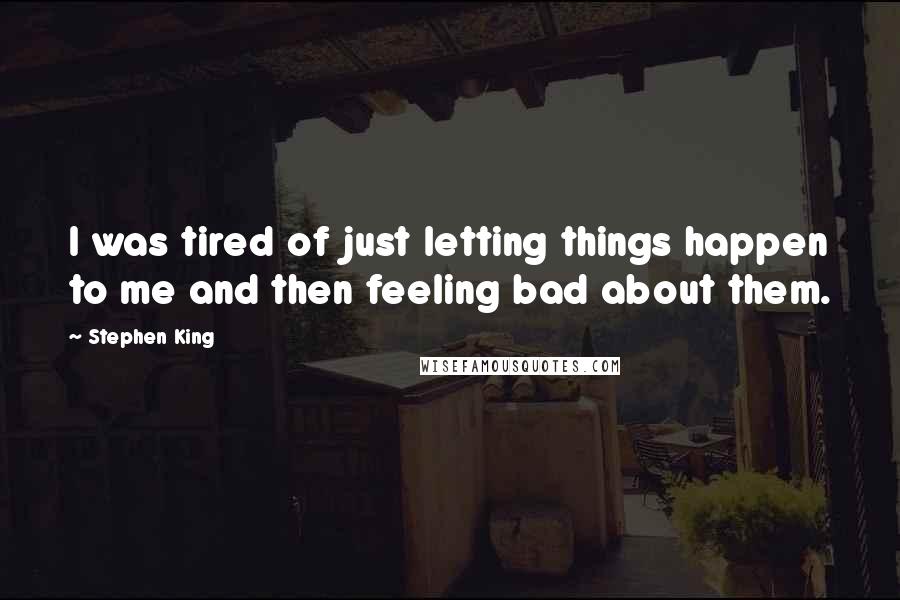 Stephen King Quotes: I was tired of just letting things happen to me and then feeling bad about them.