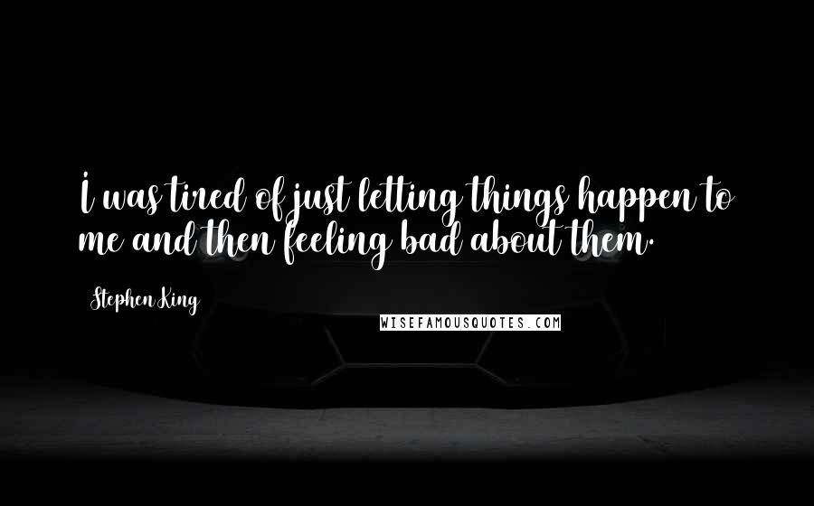 Stephen King Quotes: I was tired of just letting things happen to me and then feeling bad about them.