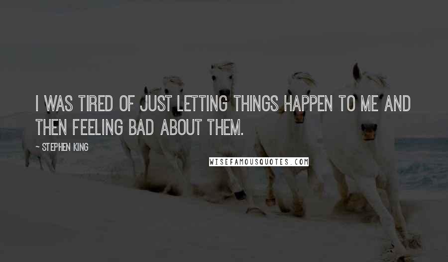 Stephen King Quotes: I was tired of just letting things happen to me and then feeling bad about them.