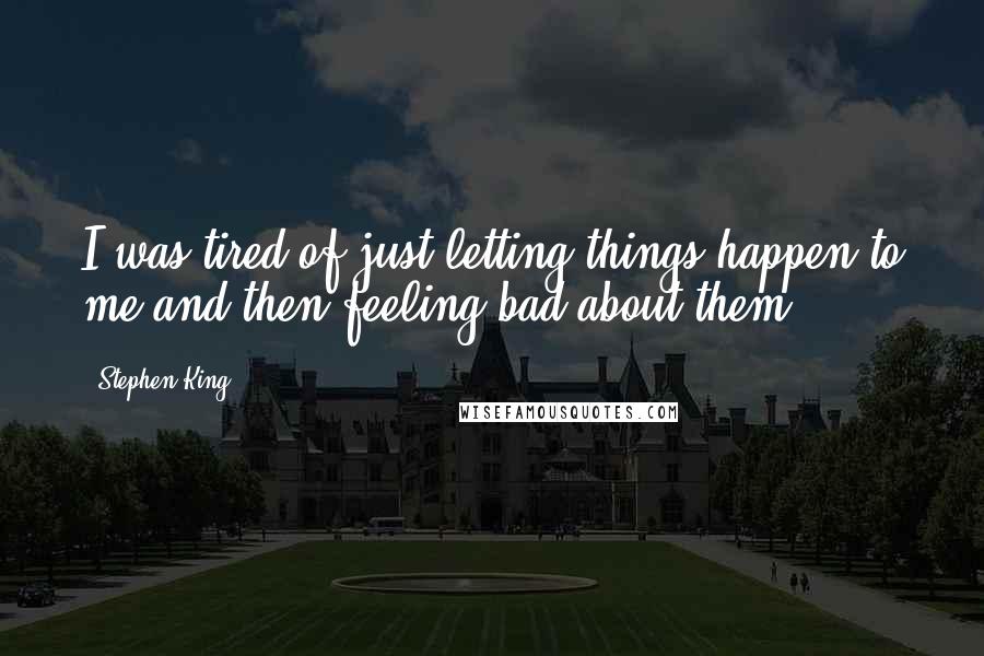 Stephen King Quotes: I was tired of just letting things happen to me and then feeling bad about them.