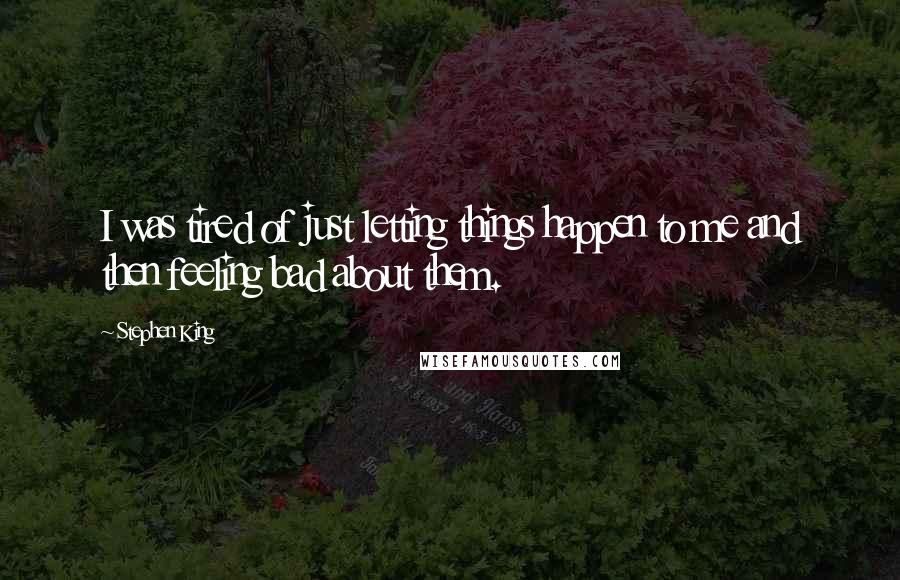 Stephen King Quotes: I was tired of just letting things happen to me and then feeling bad about them.