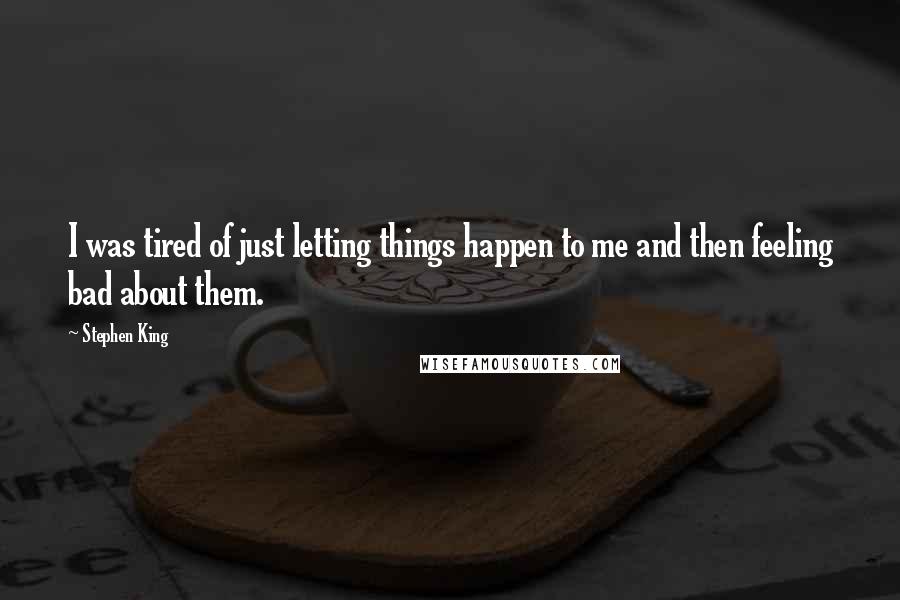 Stephen King Quotes: I was tired of just letting things happen to me and then feeling bad about them.