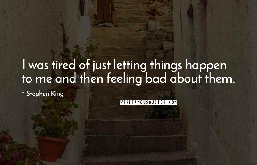 Stephen King Quotes: I was tired of just letting things happen to me and then feeling bad about them.