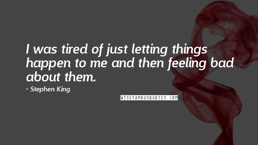 Stephen King Quotes: I was tired of just letting things happen to me and then feeling bad about them.