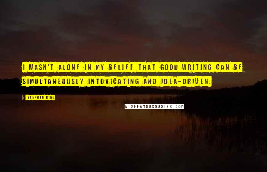 Stephen King Quotes: I wasn't alone in my belief that good writing can be simultaneously intoxicating and idea-driven.