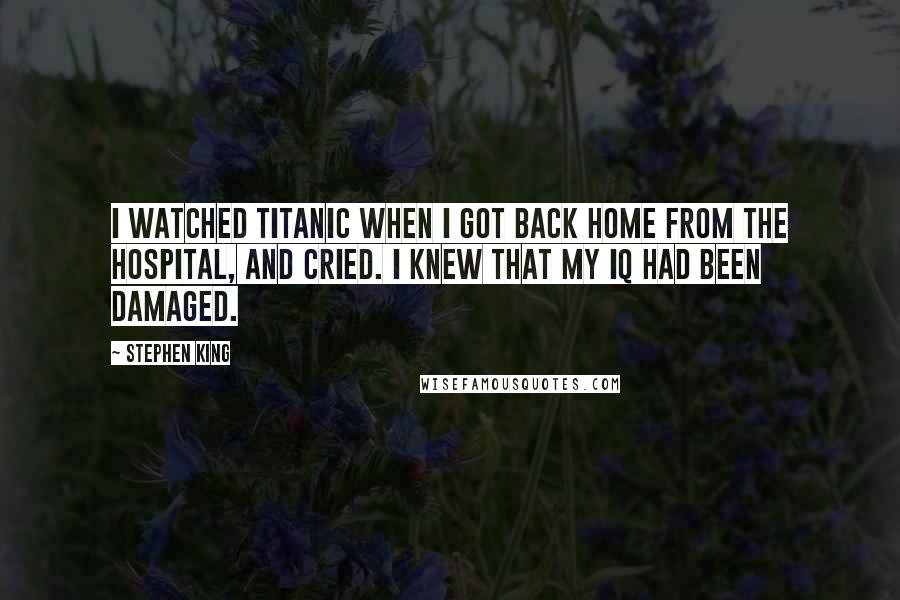 Stephen King Quotes: I watched Titanic when I got back home from the hospital, and cried. I knew that my IQ had been damaged.