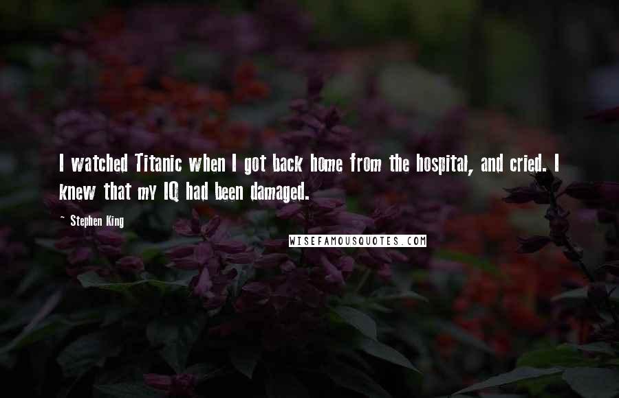 Stephen King Quotes: I watched Titanic when I got back home from the hospital, and cried. I knew that my IQ had been damaged.