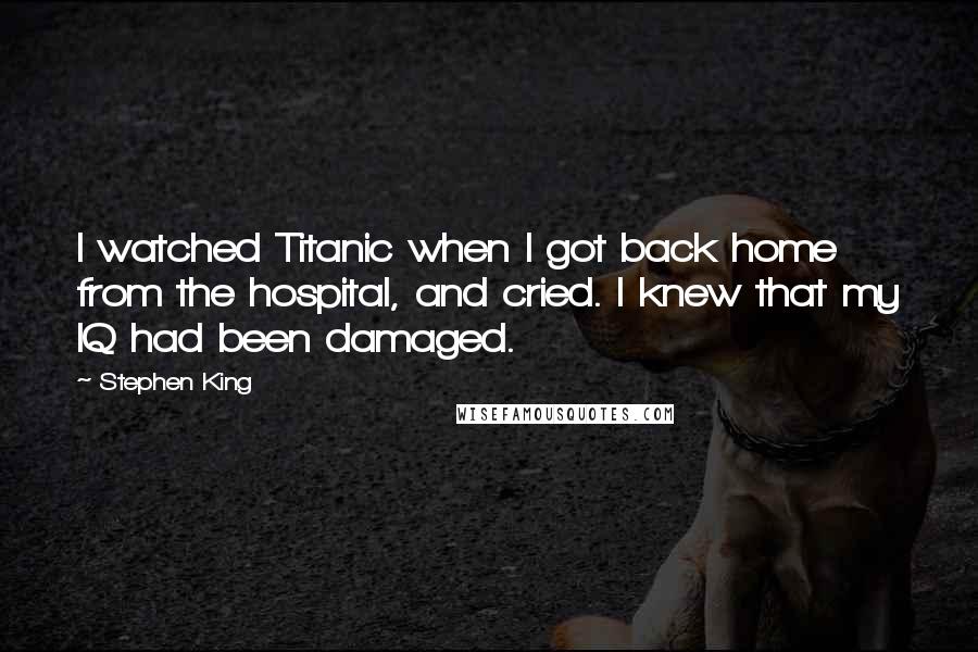 Stephen King Quotes: I watched Titanic when I got back home from the hospital, and cried. I knew that my IQ had been damaged.