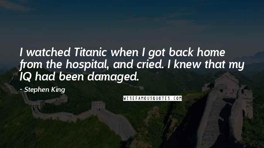 Stephen King Quotes: I watched Titanic when I got back home from the hospital, and cried. I knew that my IQ had been damaged.