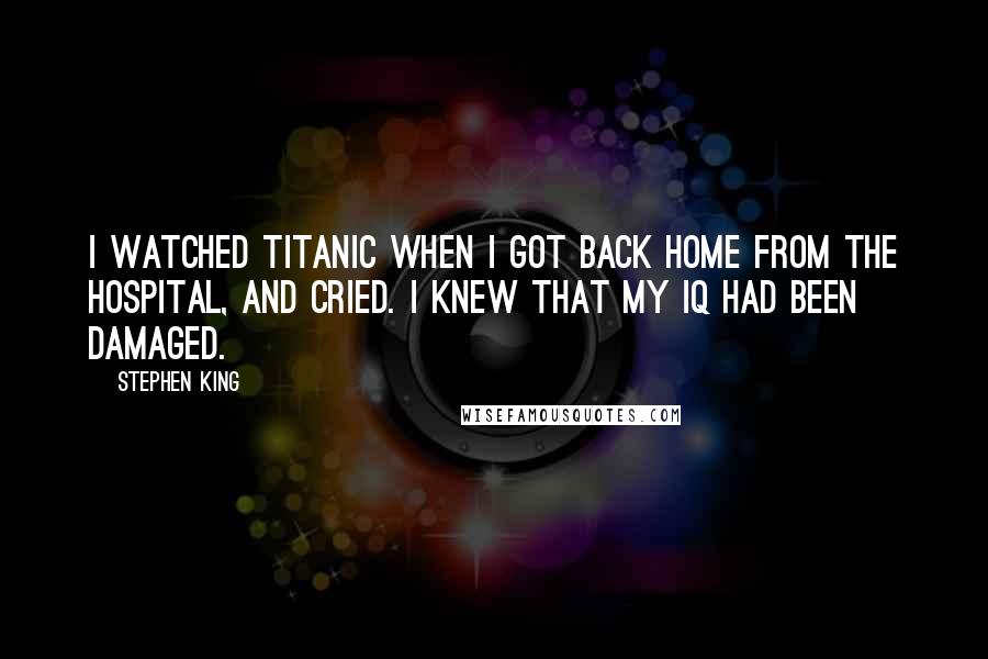 Stephen King Quotes: I watched Titanic when I got back home from the hospital, and cried. I knew that my IQ had been damaged.