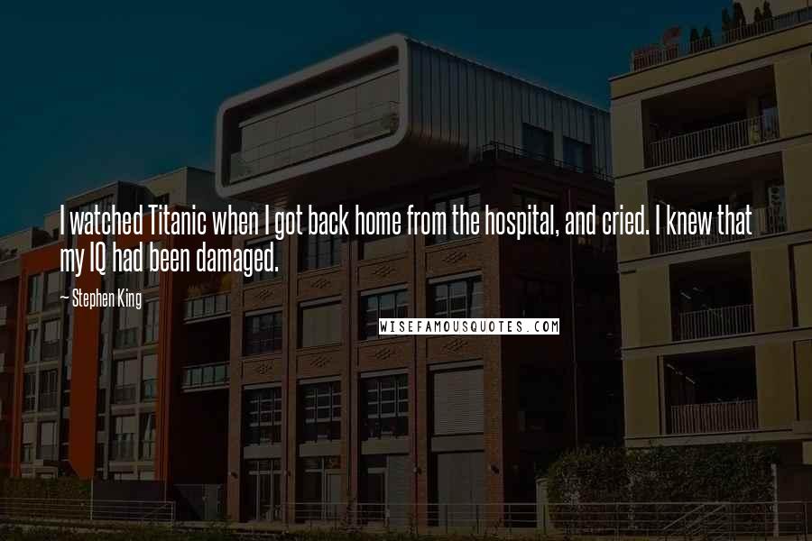 Stephen King Quotes: I watched Titanic when I got back home from the hospital, and cried. I knew that my IQ had been damaged.