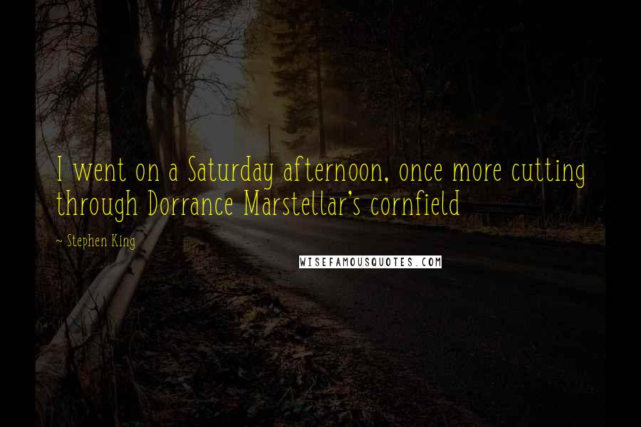 Stephen King Quotes: I went on a Saturday afternoon, once more cutting through Dorrance Marstellar's cornfield