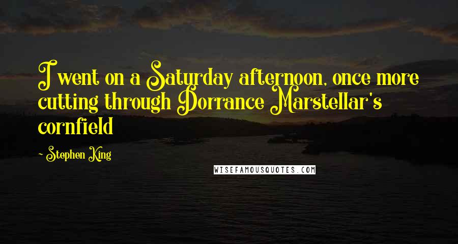Stephen King Quotes: I went on a Saturday afternoon, once more cutting through Dorrance Marstellar's cornfield