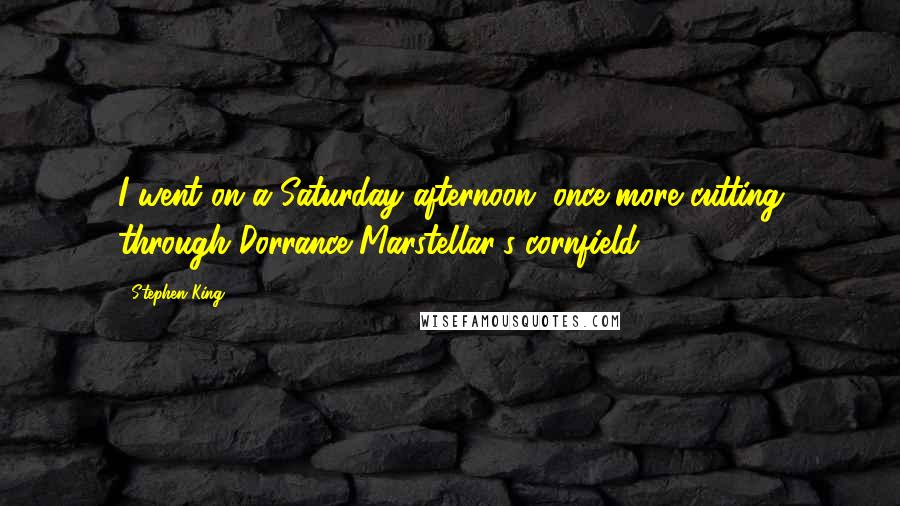 Stephen King Quotes: I went on a Saturday afternoon, once more cutting through Dorrance Marstellar's cornfield