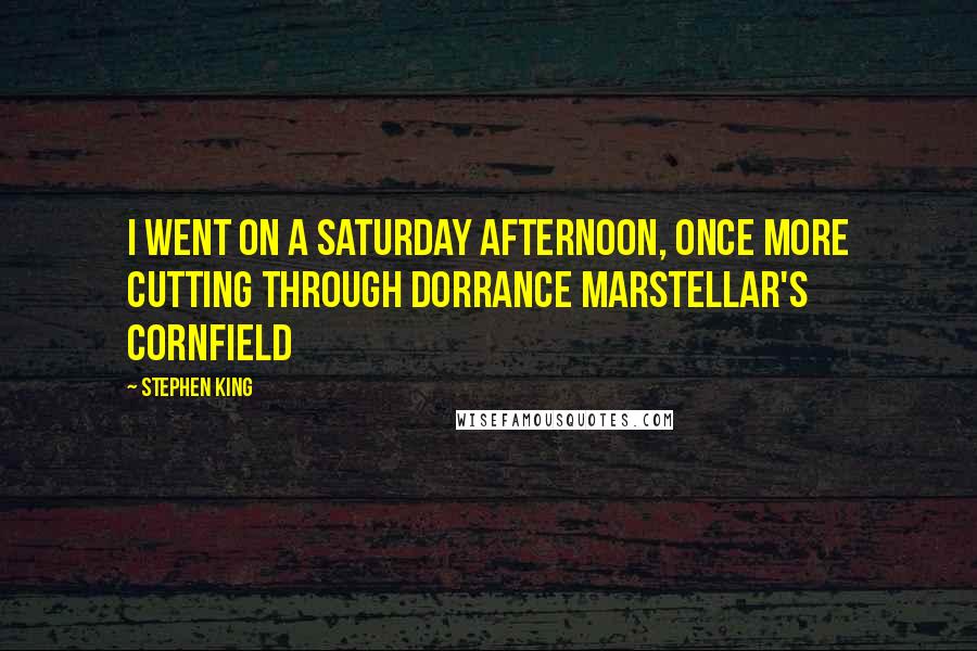 Stephen King Quotes: I went on a Saturday afternoon, once more cutting through Dorrance Marstellar's cornfield