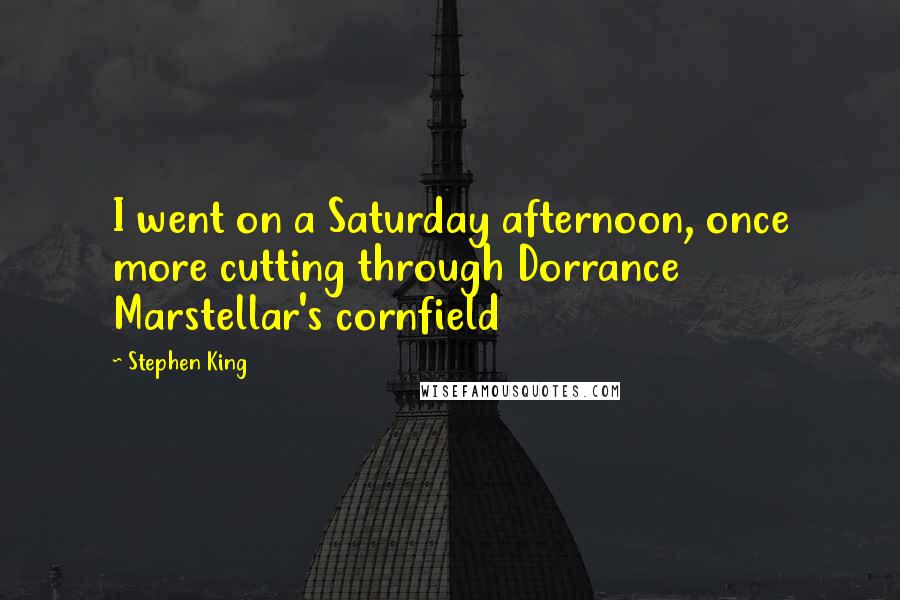 Stephen King Quotes: I went on a Saturday afternoon, once more cutting through Dorrance Marstellar's cornfield