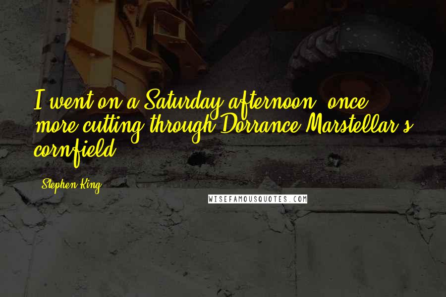 Stephen King Quotes: I went on a Saturday afternoon, once more cutting through Dorrance Marstellar's cornfield