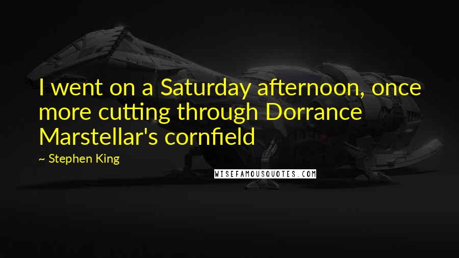 Stephen King Quotes: I went on a Saturday afternoon, once more cutting through Dorrance Marstellar's cornfield