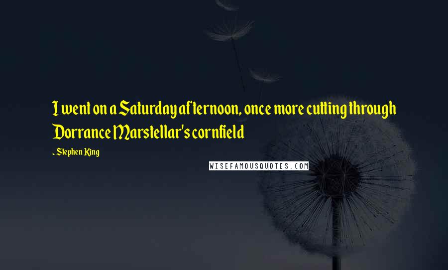 Stephen King Quotes: I went on a Saturday afternoon, once more cutting through Dorrance Marstellar's cornfield
