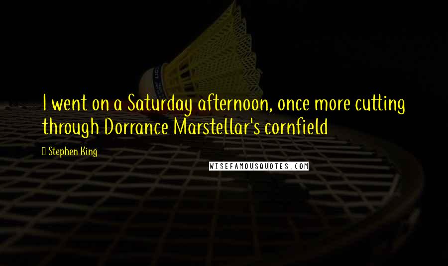 Stephen King Quotes: I went on a Saturday afternoon, once more cutting through Dorrance Marstellar's cornfield