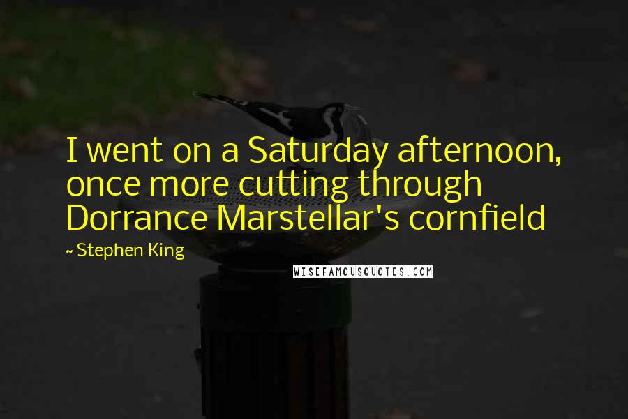Stephen King Quotes: I went on a Saturday afternoon, once more cutting through Dorrance Marstellar's cornfield