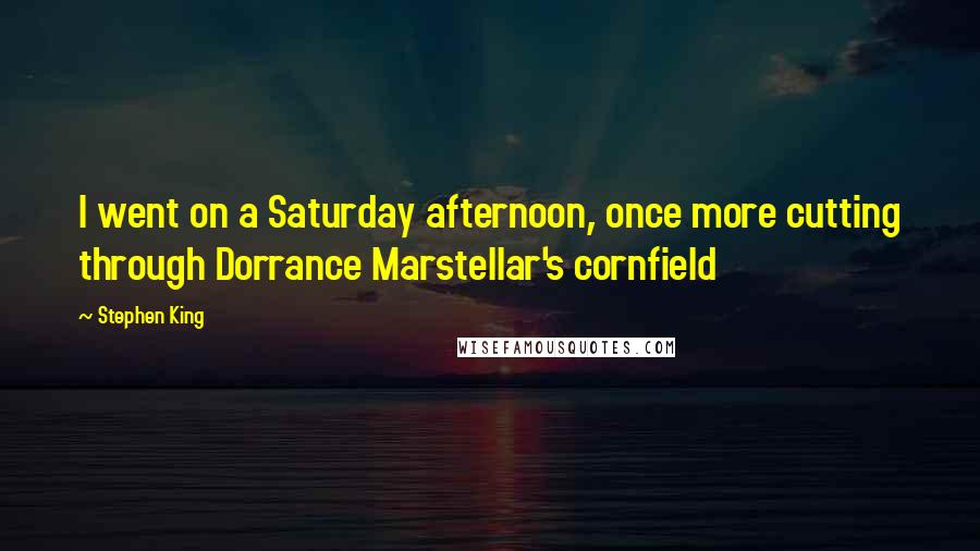 Stephen King Quotes: I went on a Saturday afternoon, once more cutting through Dorrance Marstellar's cornfield