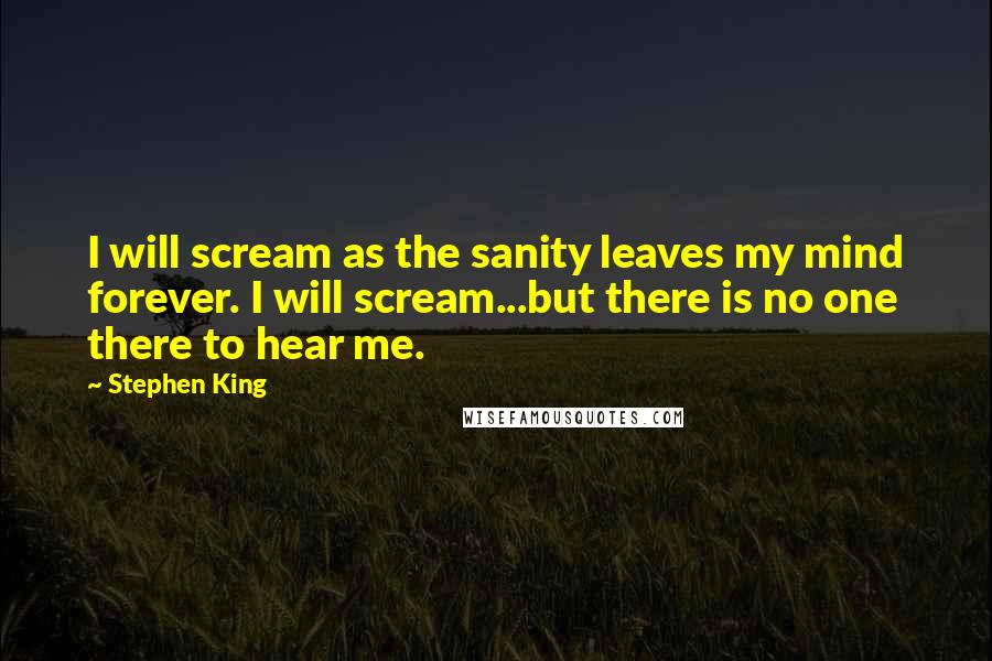 Stephen King Quotes: I will scream as the sanity leaves my mind forever. I will scream...but there is no one there to hear me.