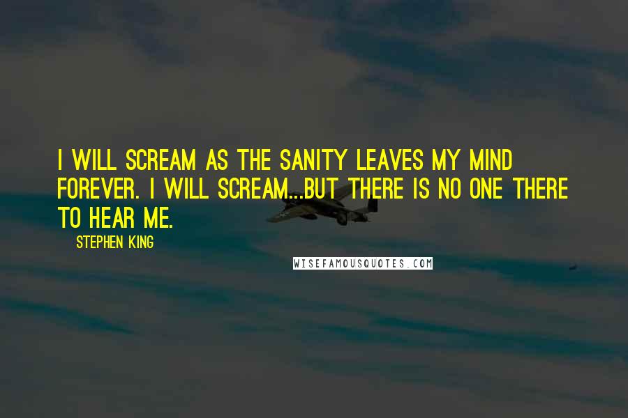 Stephen King Quotes: I will scream as the sanity leaves my mind forever. I will scream...but there is no one there to hear me.