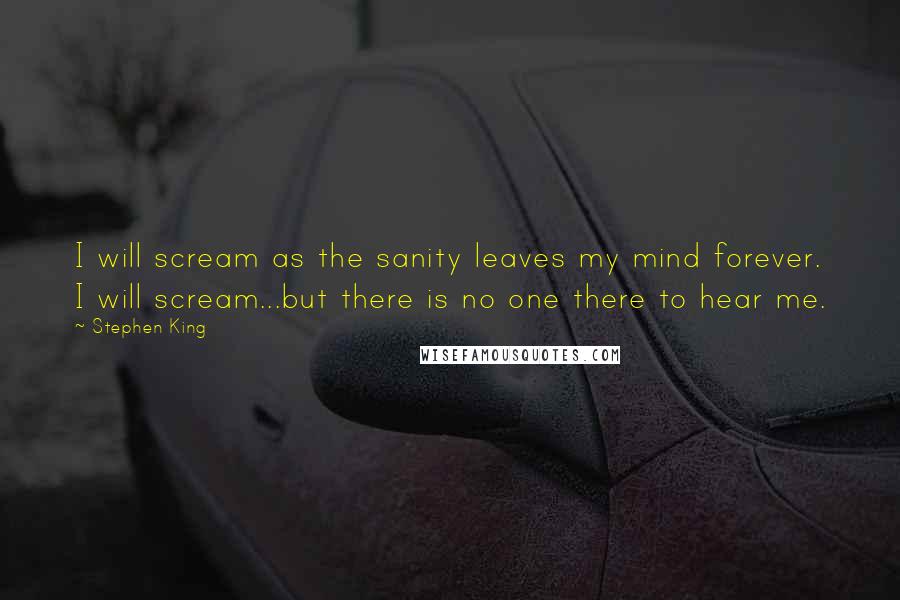 Stephen King Quotes: I will scream as the sanity leaves my mind forever. I will scream...but there is no one there to hear me.