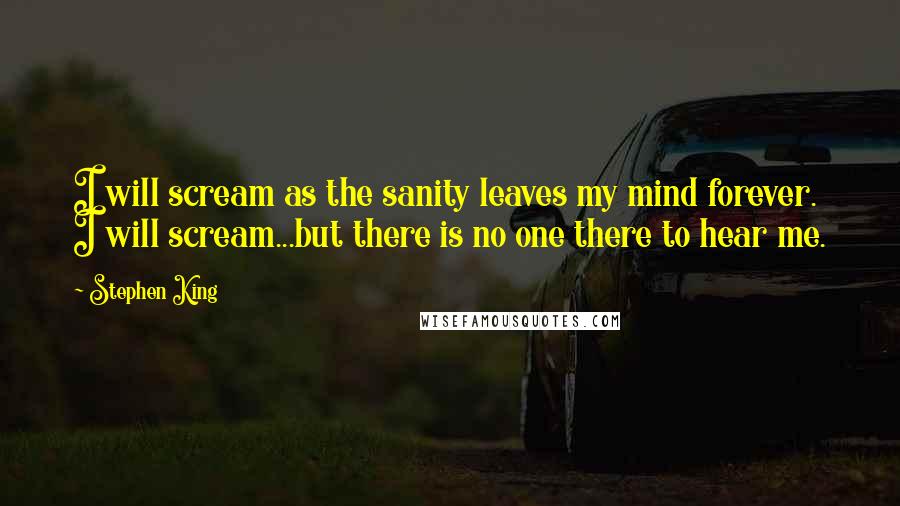 Stephen King Quotes: I will scream as the sanity leaves my mind forever. I will scream...but there is no one there to hear me.