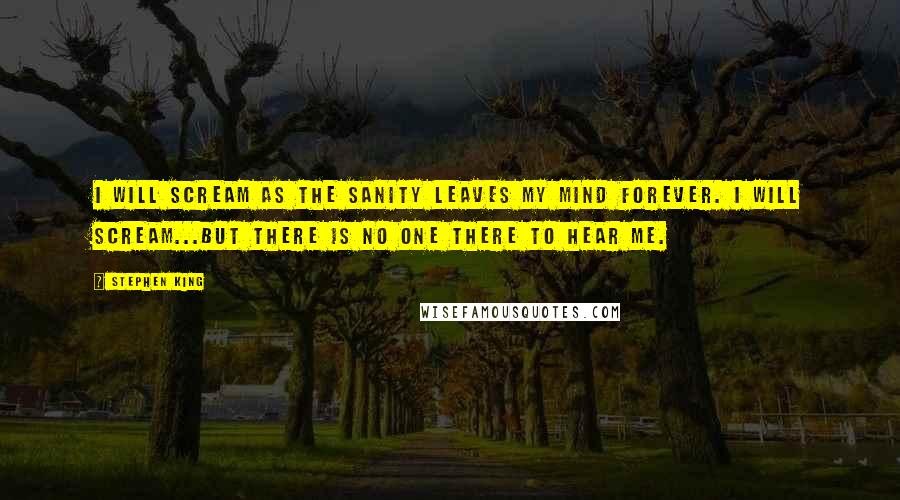 Stephen King Quotes: I will scream as the sanity leaves my mind forever. I will scream...but there is no one there to hear me.