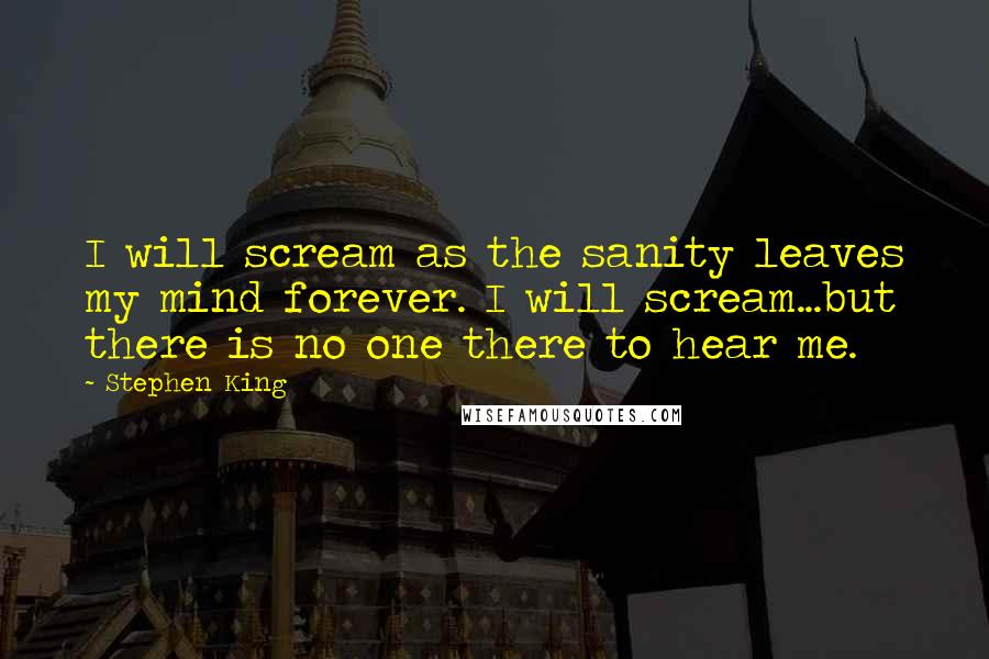 Stephen King Quotes: I will scream as the sanity leaves my mind forever. I will scream...but there is no one there to hear me.