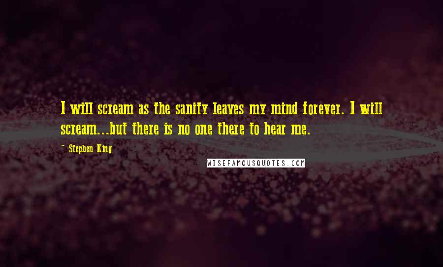 Stephen King Quotes: I will scream as the sanity leaves my mind forever. I will scream...but there is no one there to hear me.