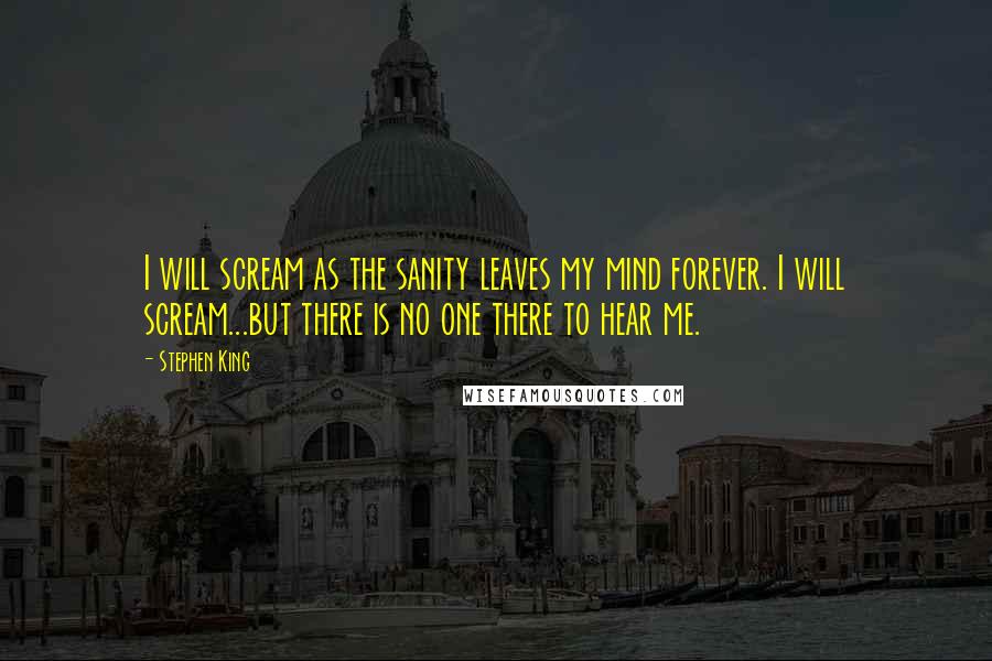 Stephen King Quotes: I will scream as the sanity leaves my mind forever. I will scream...but there is no one there to hear me.