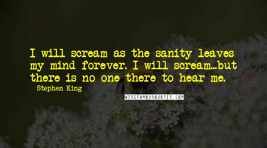 Stephen King Quotes: I will scream as the sanity leaves my mind forever. I will scream...but there is no one there to hear me.