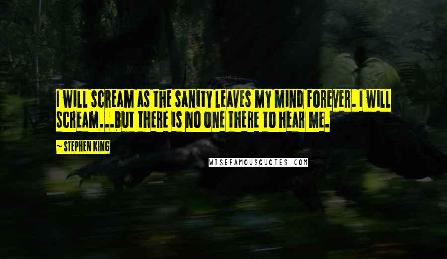 Stephen King Quotes: I will scream as the sanity leaves my mind forever. I will scream...but there is no one there to hear me.