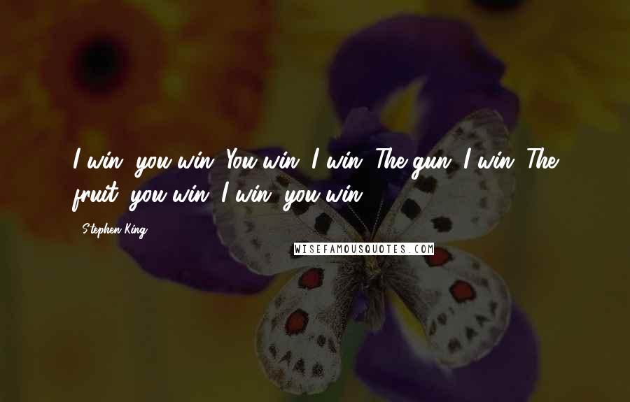 Stephen King Quotes: I win, you win. You win, I win. The gun, I win. The fruit, you win. I win, you win.