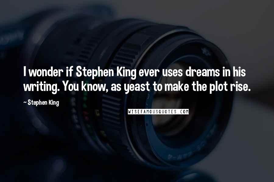 Stephen King Quotes: I wonder if Stephen King ever uses dreams in his writing. You know, as yeast to make the plot rise.