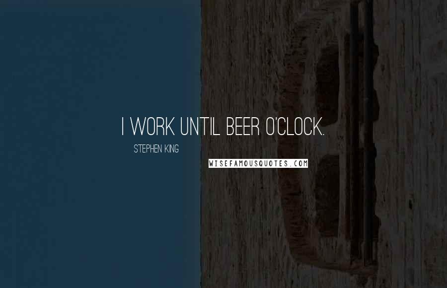 Stephen King Quotes: I work until beer o'clock.