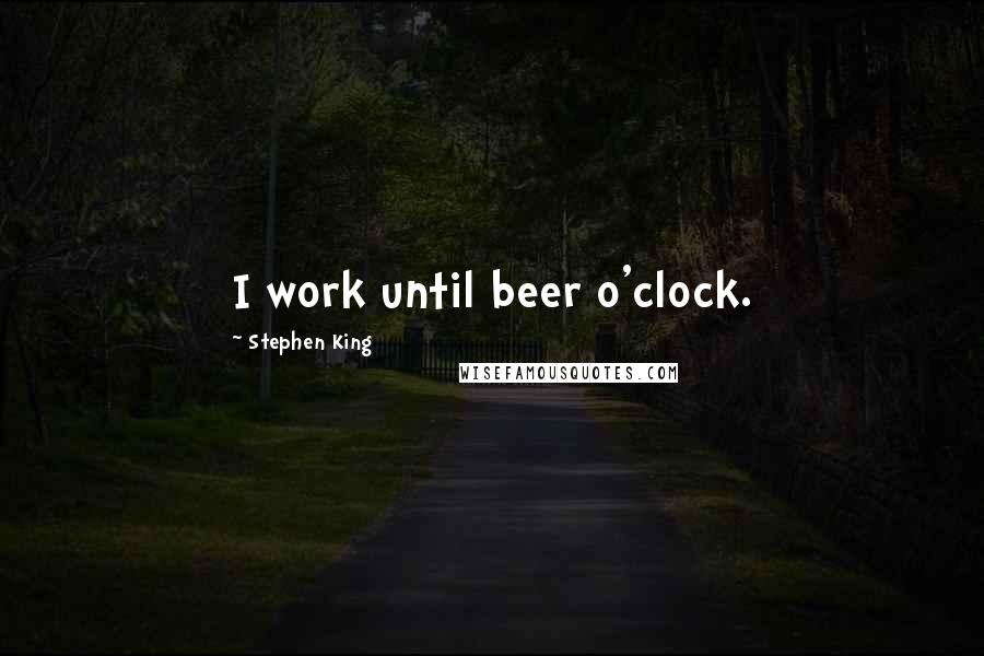 Stephen King Quotes: I work until beer o'clock.