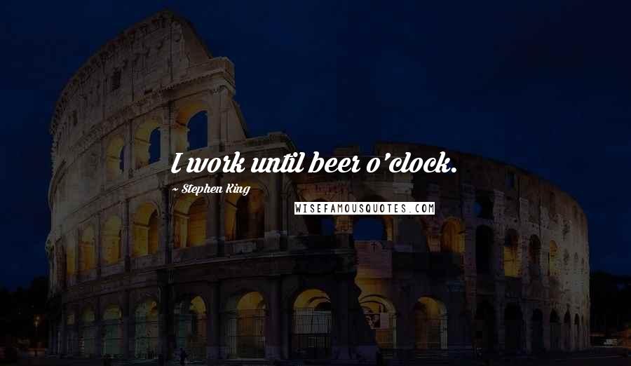 Stephen King Quotes: I work until beer o'clock.