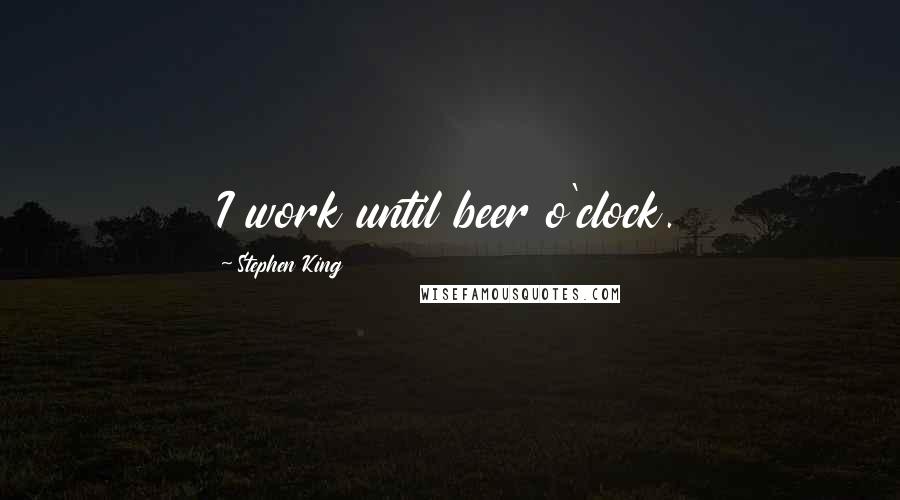 Stephen King Quotes: I work until beer o'clock.